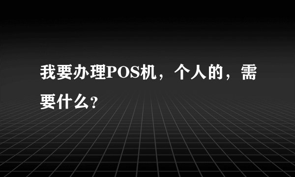 我要办理POS机，个人的，需要什么？