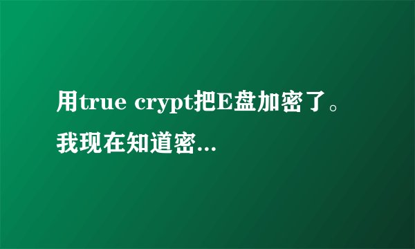 用true crypt把E盘加密了。 我现在知道密码，怎么能把加密的这个盘给解除加密。