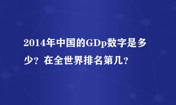 2014年中国的GDp数字是多少？在全世界排名第几？