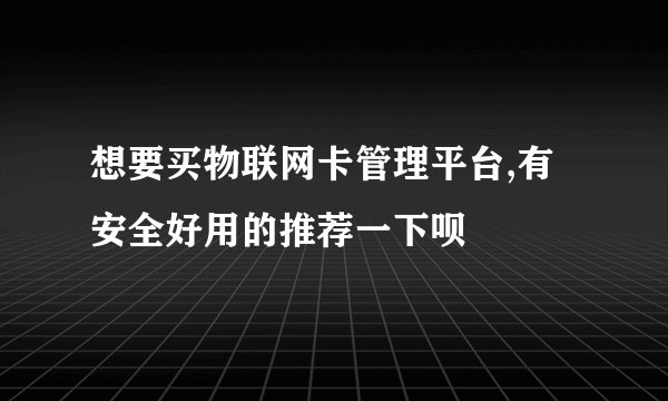 想要买物联网卡管理平台,有安全好用的推荐一下呗
