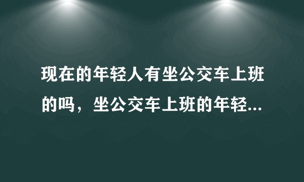 现在的年轻人有坐公交车上班的吗，坐公交车上班的年轻人多吗？