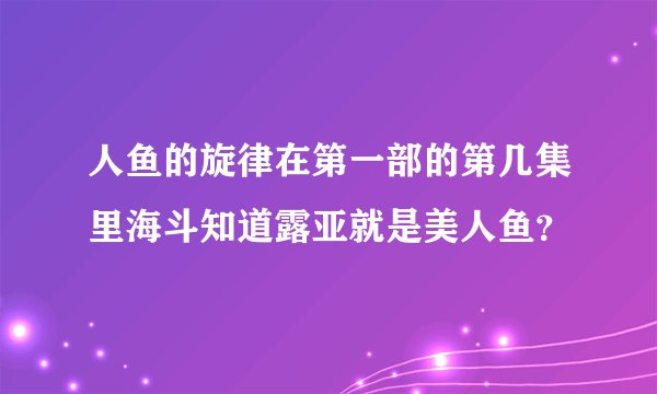 人鱼的旋律在第一部的第几集里海斗知道露亚就是美人鱼？