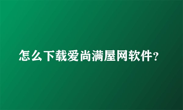 怎么下载爱尚满屋网软件？