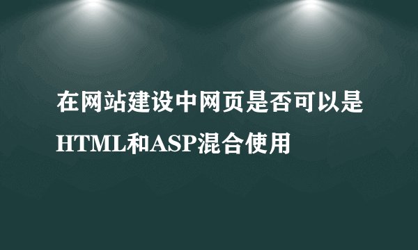 在网站建设中网页是否可以是HTML和ASP混合使用