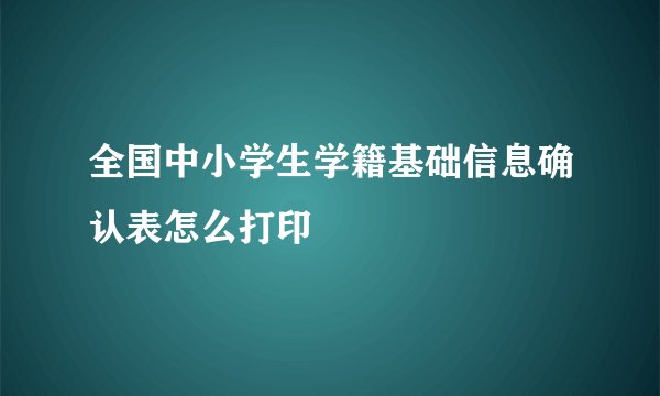 全国中小学生学籍基础信息确认表怎么打印