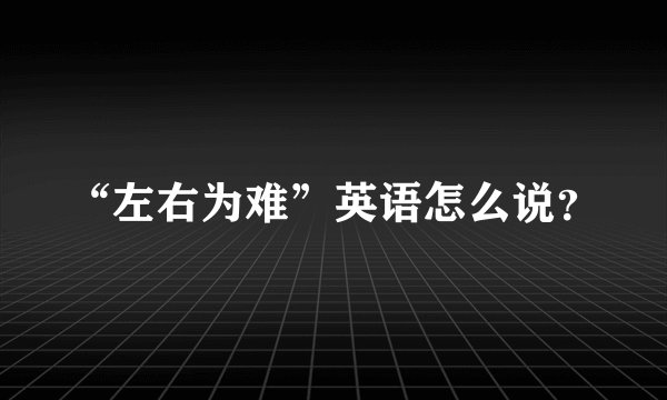 “左右为难”英语怎么说？