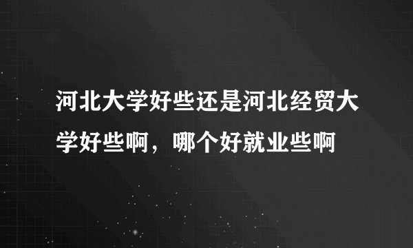 河北大学好些还是河北经贸大学好些啊，哪个好就业些啊