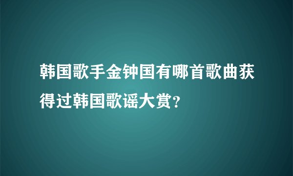 韩国歌手金钟国有哪首歌曲获得过韩国歌谣大赏？