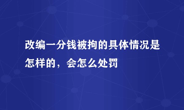 改编一分钱被拘的具体情况是怎样的，会怎么处罚