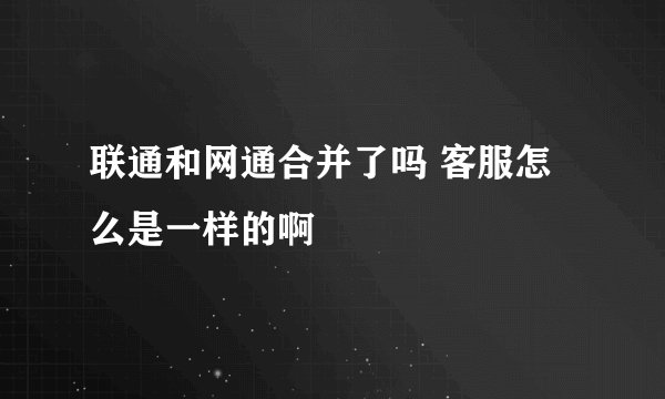 联通和网通合并了吗 客服怎么是一样的啊