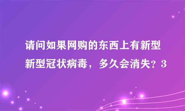 请问如果网购的东西上有新型新型冠状病毒，多久会消失？3