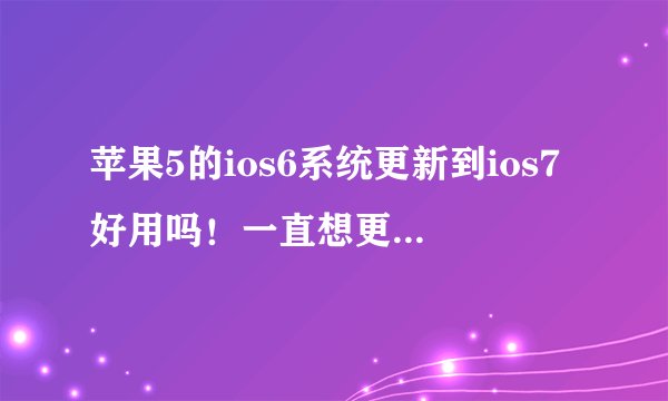 苹果5的ios6系统更新到ios7好用吗！一直想更新但是不敢更新，怕更新后没自带的系统好用就麻烦了！求教？