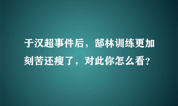 于汉超事件后，郜林训练更加刻苦还瘦了，对此你怎么看？