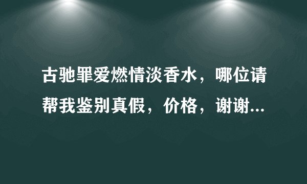 古驰罪爱燃情淡香水，哪位请帮我鉴别真假，价格，谢谢，本人购买成696 请问哪位卖过专柜价格？