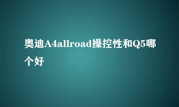 奥迪A4allroad操控性和Q5哪个好