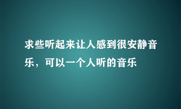 求些听起来让人感到很安静音乐，可以一个人听的音乐