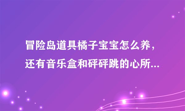 冒险岛道具橘子宝宝怎么养，还有音乐盒和砰砰跳的心所说的宝壶怎么弄