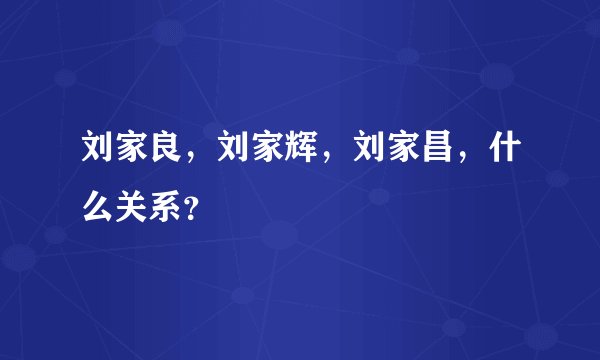 刘家良，刘家辉，刘家昌，什么关系？