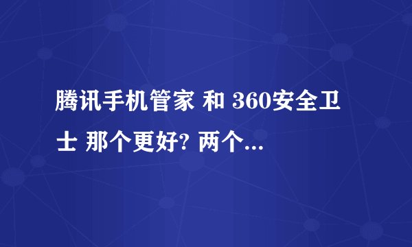 腾讯手机管家 和 360安全卫士 那个更好? 两个同时用 会起冲突吗?