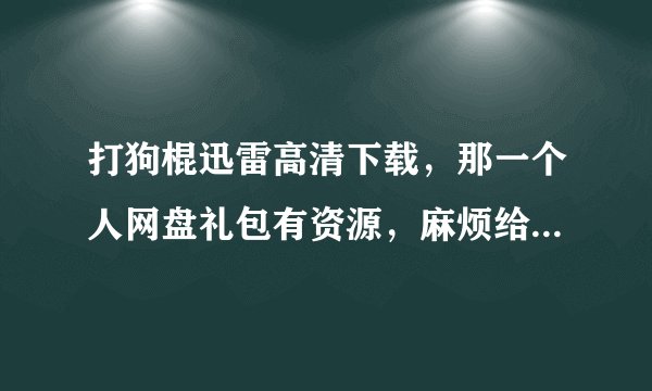 打狗棍迅雷高清下载，那一个人网盘礼包有资源，麻烦给我发一下，谢谢