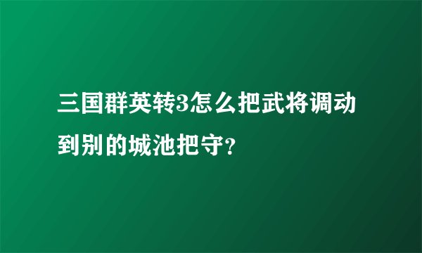 三国群英转3怎么把武将调动到别的城池把守？