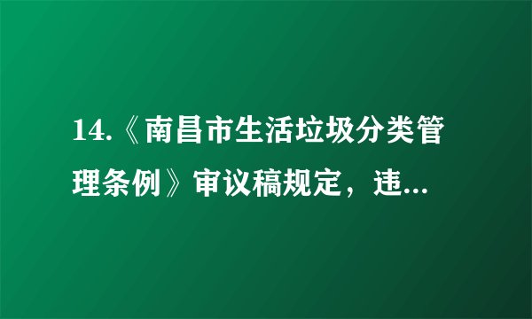 14.《南昌市生活垃圾分类管理条例》审议稿规定，违反规定投放生活垃圾的，由城市管理主管部门责令改正一拒不改正的个人，或将处50元以上200元以下罚款。实施生活垃圾强制分类（   ）A.没处理好资源、环境与经济间的关系B. 会增加生活垃圾处理成本，得不偿失C. 是推进经济社会持续发展最有效路径D. 是落实节约资源和保护环境重要举措