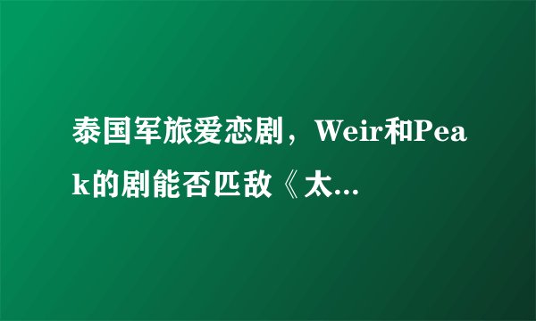 泰国军旅爱恋剧，Weir和Peak的剧能否匹敌《太阳的后裔》