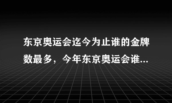 东京奥运会迄今为止谁的金牌数最多，今年东京奥运会谁获得了女排冠军？