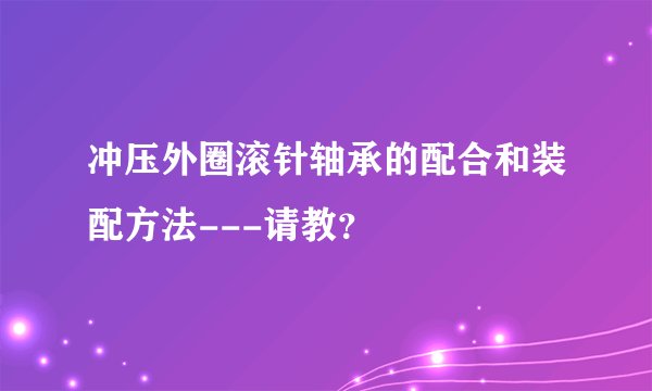 冲压外圈滚针轴承的配合和装配方法---请教？