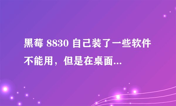 黑莓 8830 自己装了一些软件不能用，但是在桌面管理器上也不显示，在手机上也找不到这些软件，但是图标还