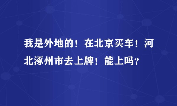 我是外地的！在北京买车！河北涿州市去上牌！能上吗？