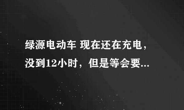 绿源电动车 现在还在充电，没到12小时，但是等会要出去，可以骑吗？ 还是一定到12小时候才能骑？