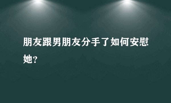 朋友跟男朋友分手了如何安慰她？