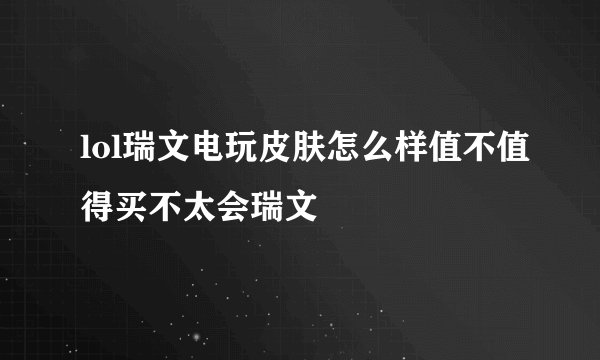 lol瑞文电玩皮肤怎么样值不值得买不太会瑞文