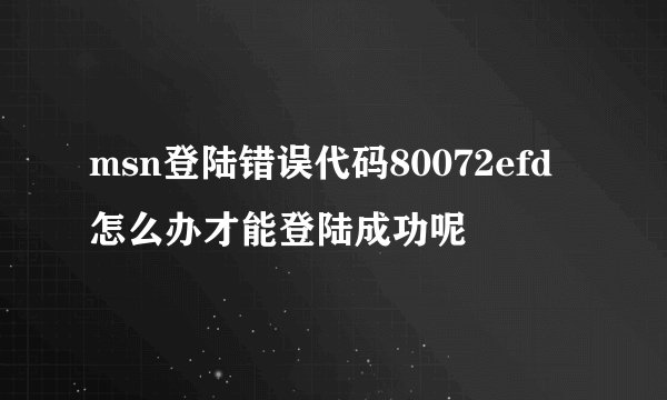 msn登陆错误代码80072efd怎么办才能登陆成功呢