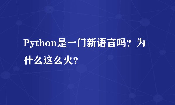 Python是一门新语言吗？为什么这么火？