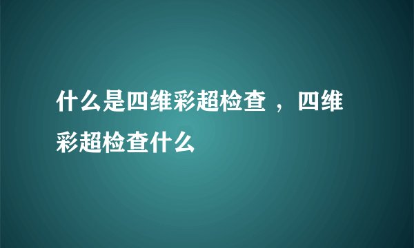 什么是四维彩超检查 ，四维彩超检查什么