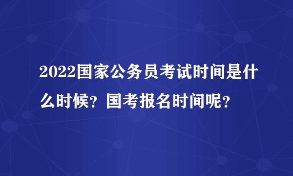 2022国家公务员考试时间是什么时候？国考报名时间呢？