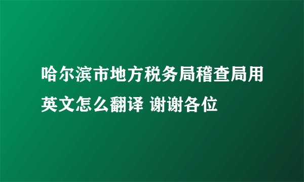 哈尔滨市地方税务局稽查局用英文怎么翻译 谢谢各位