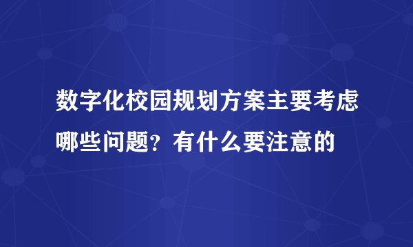数字化校园规划方案主要考虑哪些问题？有什么要注意的