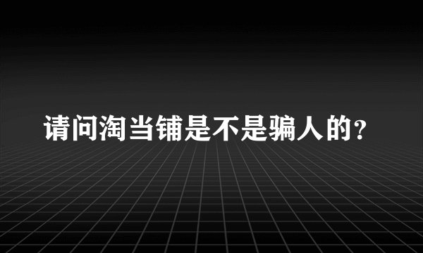 请问淘当铺是不是骗人的？