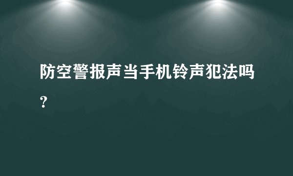 防空警报声当手机铃声犯法吗？