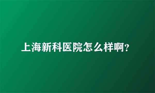 上海新科医院怎么样啊？