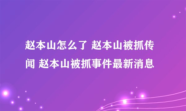 赵本山怎么了 赵本山被抓传闻 赵本山被抓事件最新消息