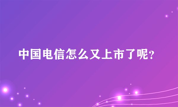 中国电信怎么又上市了呢？