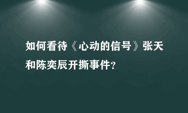 如何看待《心动的信号》张天和陈奕辰开撕事件？