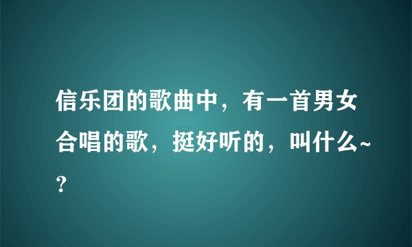 信乐团的歌曲中，有一首男女合唱的歌，挺好听的，叫什么~？