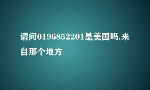 请问0196852201是美国吗.来自那个地方