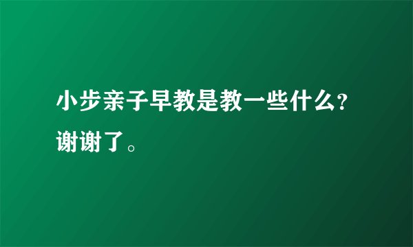 小步亲子早教是教一些什么？谢谢了。
