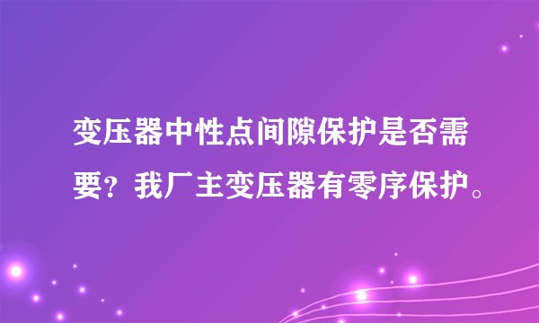 变压器中性点间隙保护是否需要？我厂主变压器有零序保护。